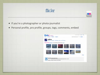flickr <ul><li>If you’re a photographer or photo-journalist </li></ul><ul><li>Personal profile, pro profile, groups, tags,...