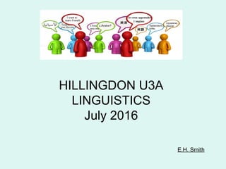 HILLINGDON U3A
LINGUISTICS
July 2016
E.H. Smith
 