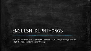 ENGLISH DIPHTHONGS
For this lesson it will undertake the definition of diphthongs, closing
diphthongs, centering diphthongs
 