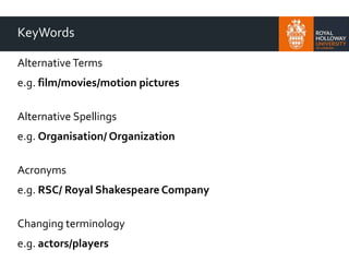 KeyWords
Alternative Terms
e.g. film/movies/motion pictures
Alternative Spellings
e.g. Organisation/ Organization
Acronyms
e.g. RSC/ Royal Shakespeare Company
Changing terminology
e.g. actors/players
 