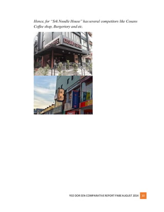 Hence, for “Srk Noodle House” has several competitors like Cosans 
Coffee shop, Burgertory and etc. 
YEO DOR EEN COMPARATIVE REPORT FNBE AUGUST 2014 10 
 