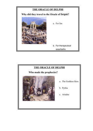 THE ORACLE OF DELPHI
Who made the prophecies?
a. The Goddess Hera
b. Pythia
c. Ariadne
Answer: (b)
THE ORACLE OF DELPHI
Why did they travel to the Oracle of Delphi?
a. For fun
b. For therapeutical
spas/baths
 