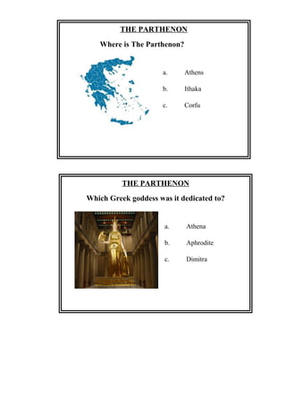THE PARTHENON
Where is The Parthenon?
a. Athens
b. Ithaka
c. Corfu
THE PARTHENON
Which Greek goddess was it dedicated to?
a. Athena
b. Aphrodite
c. Dimitra
 
