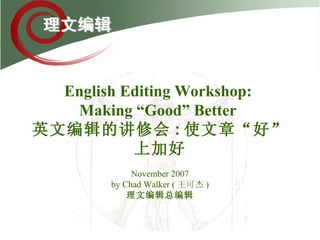 English Editing Workshop :   Making “Good” Better   英文编辑的讲修会 : 使文章“好”上加好 November 2007 by Chad Walker ( 王可杰 ) 理文编辑总编辑 