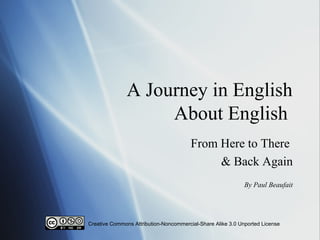 A Journey in English
About English
From Here to There
& Back Again
By Paul Beaufait
Creative Commons Attribution-Noncommercial-Share Alike 3.0 Unported License
 
