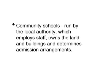 •Community schools - run by
the local authority, which
employs staff, owns the land
and buildings and determines
admission arrangements.
 