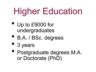 Higher Education
• Up to £9000 for
undergraduates
• B.A. / BSc. degrees
• 3 years
• Postgraduate degrees M.A.
or Doctorate (PhD)
 