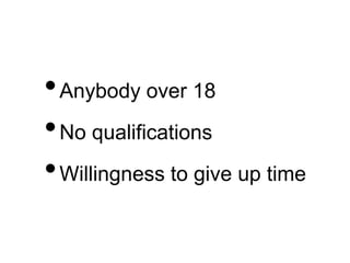 •Anybody over 18
•No qualifications
•Willingness to give up time
 