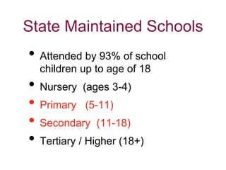 State Maintained Schools
• Attended by 93% of school
children up to age of 18
• Nursery (ages 3-4)
• Primary (5-11)
• Secondary (11-18)
• Tertiary / Higher (18+)
 