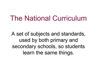 The National Curriculum
A set of subjects and standards,
used by both primary and
secondary schools, so students
learn the same things.
 