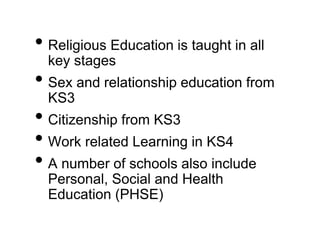 • Religious Education is taught in all
key stages
• Sex and relationship education from
KS3
• Citizenship from KS3
• Work related Learning in KS4
• A number of schools also include
Personal, Social and Health
Education (PHSE)
 