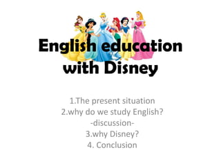 English education with Disney 1.The present situation  2.why do we study English? -discussion- 3.why Disney? 4. Conclusion  