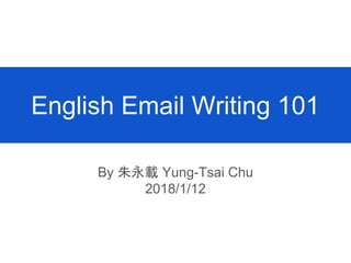 English Email Writing 101
By 朱永載 Yung-Tsai Chu
2018/1/12
 