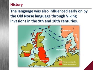 The language was also influenced early on by
the Old Norse language through Viking
invasions in the 9th and 10th centuries.
History
 