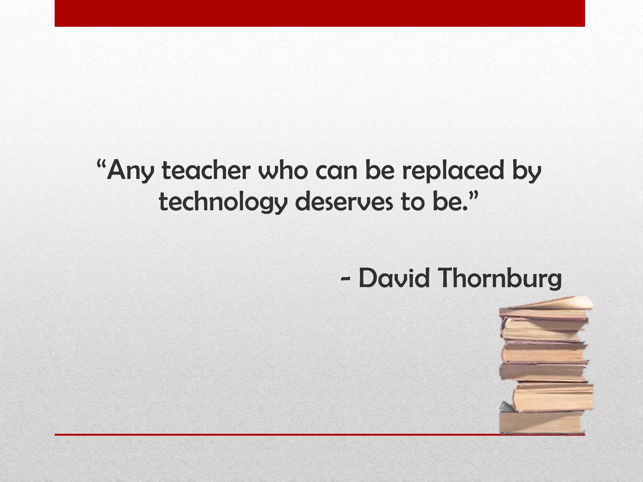 “ Any teacher who can be replaced by technology deserves to be.” - David Thornburg 