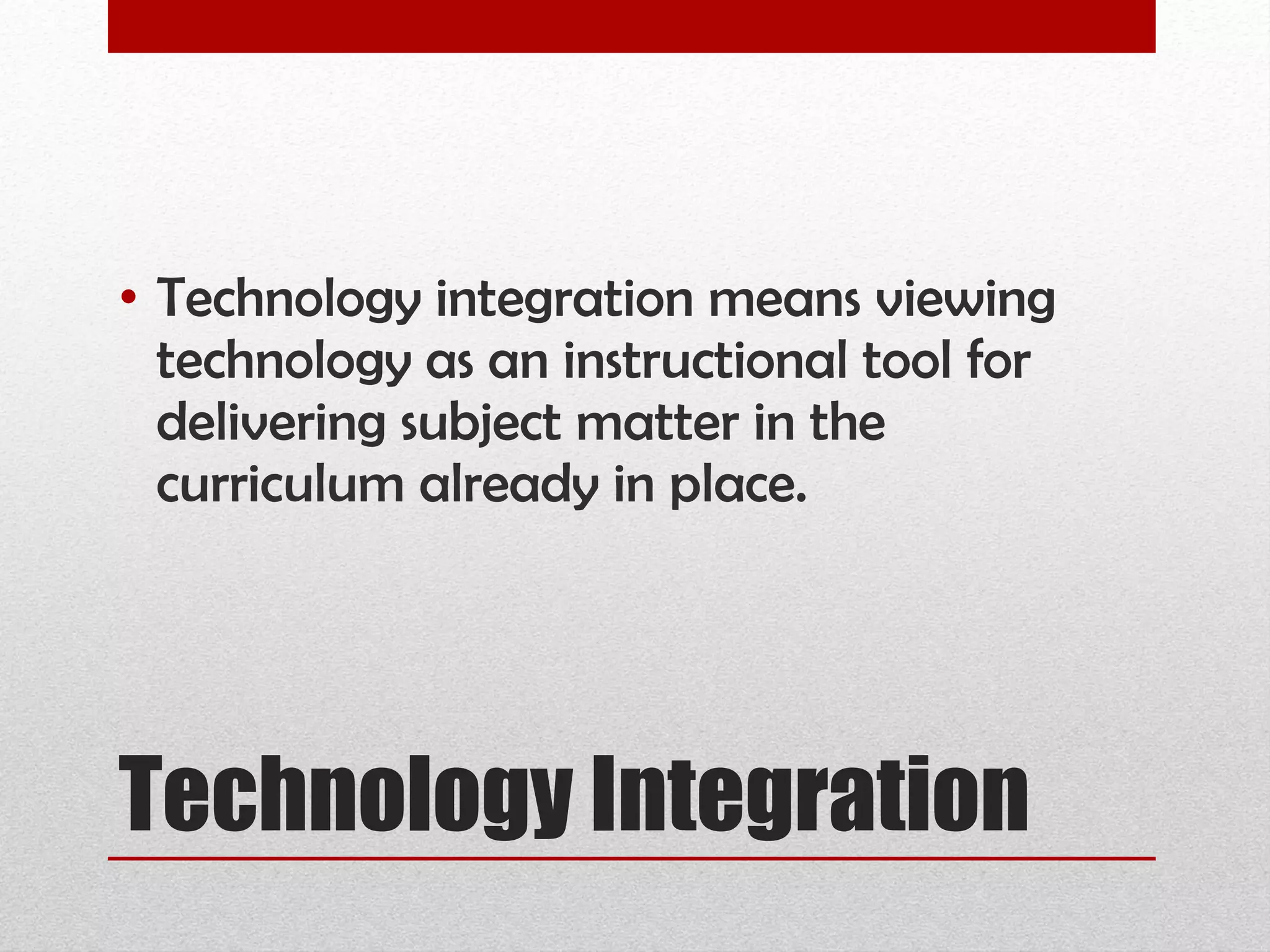 Technology Integration Technology integration means viewing technology as an instructional tool for delivering subject matter in the curriculum already in place. 
