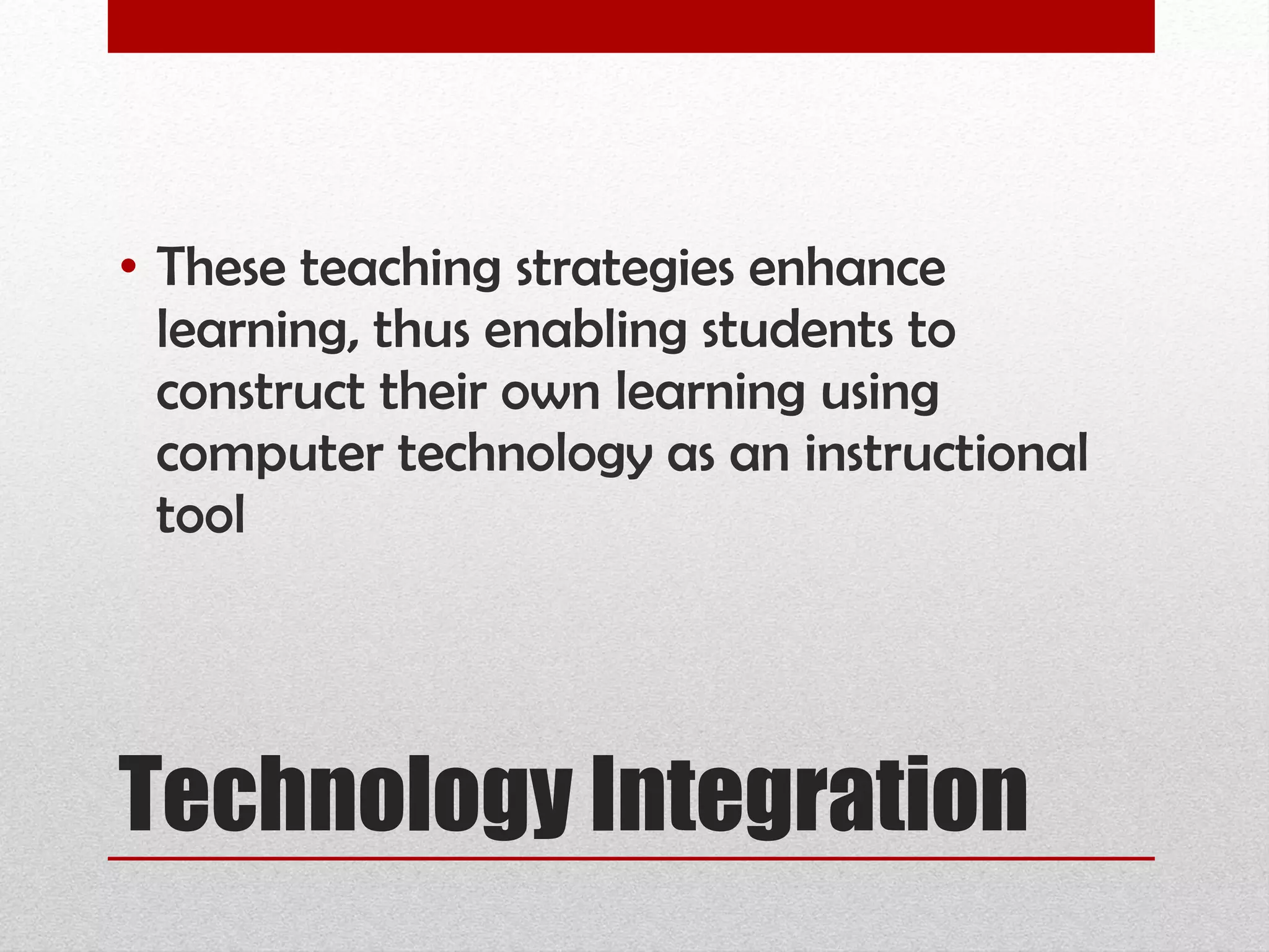 Technology Integration These teaching strategies enhance learning, thus enabling students to construct their own learning using computer technology as an instructional tool 