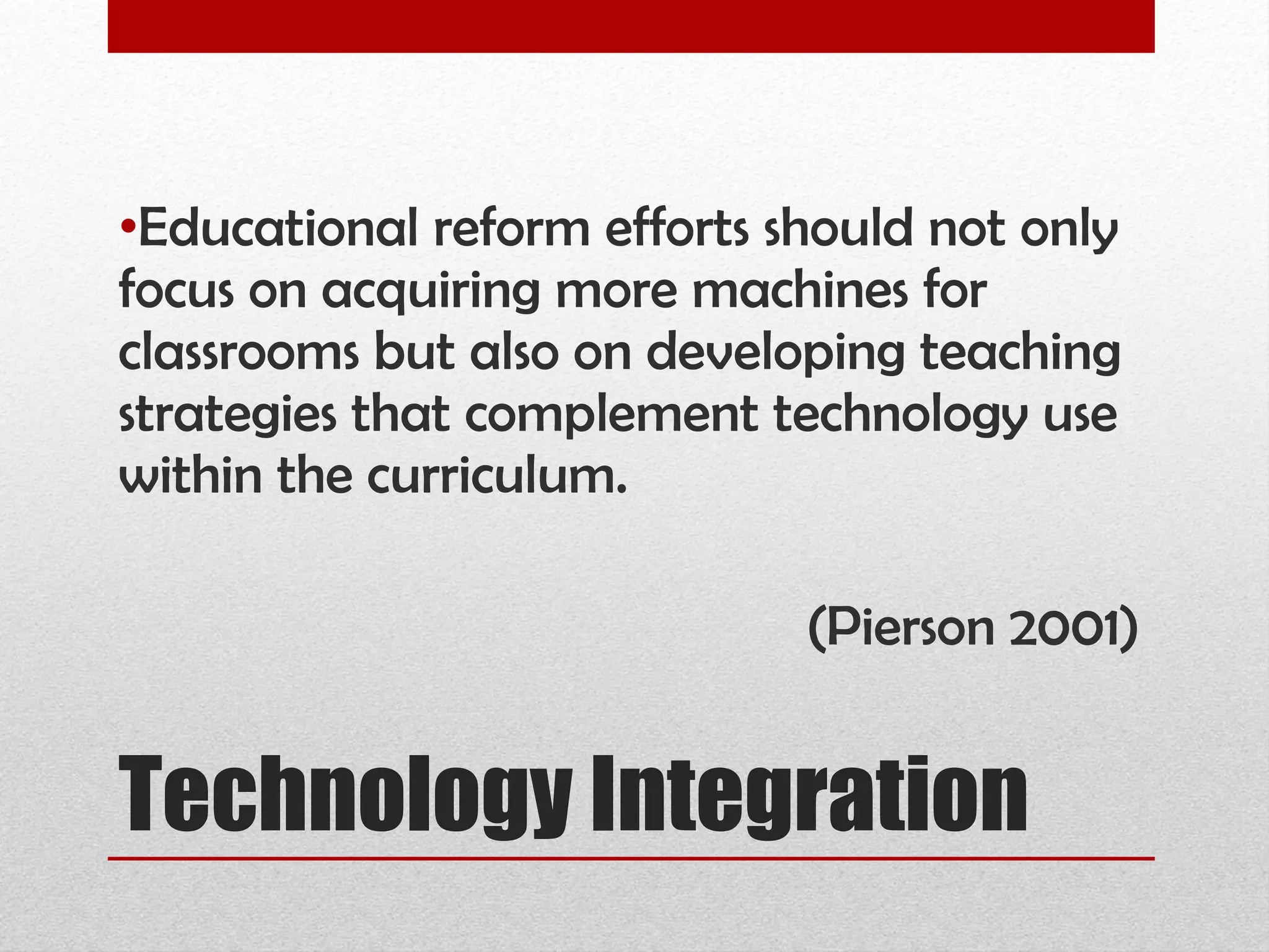 Technology Integration Educational reform efforts should not only focus on acquiring more machines for classrooms but also on developing teaching strategies that complement technology use within the curriculum. (Pierson 2001) 