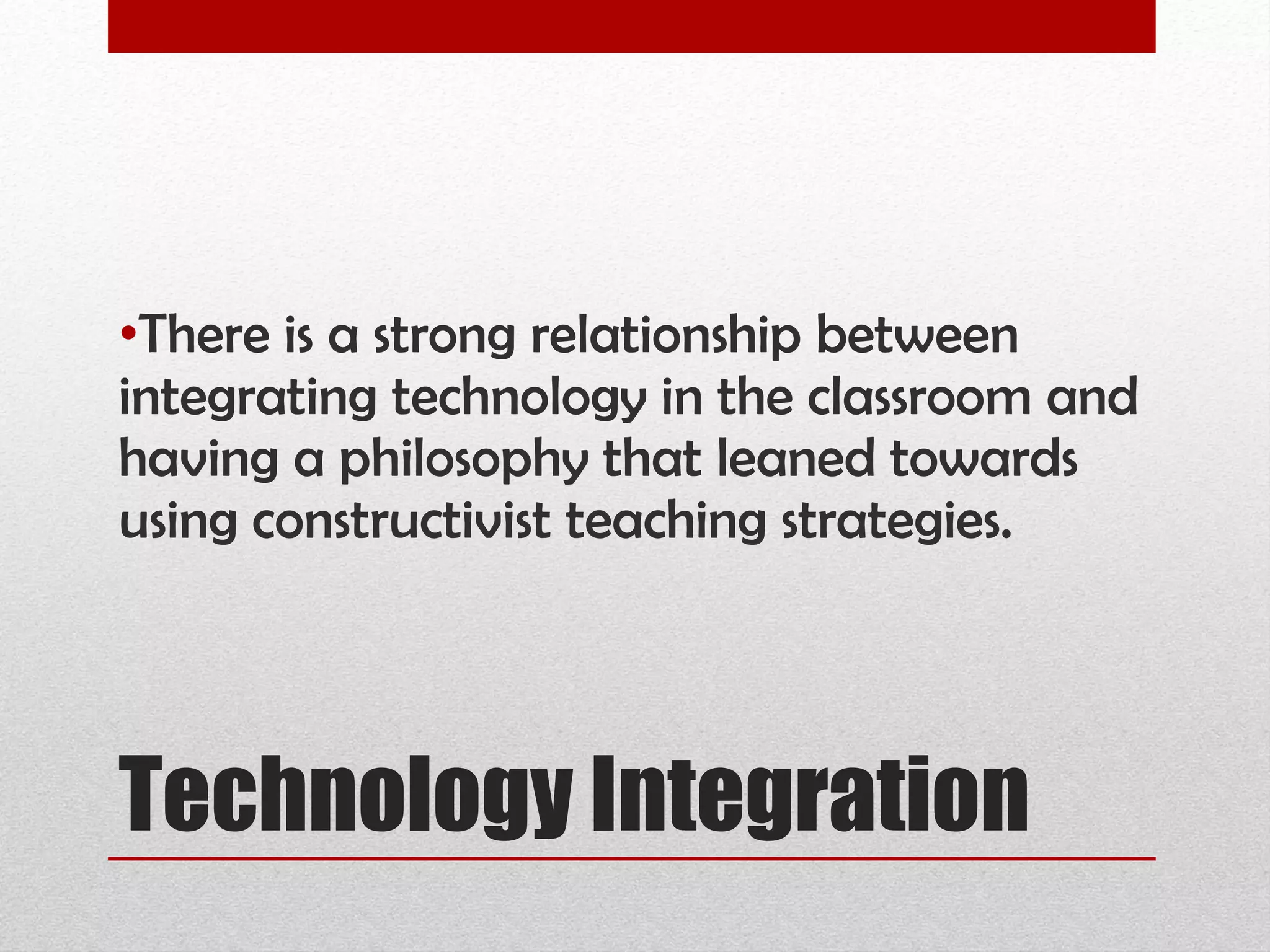 Technology Integration There is a strong relationship between integrating technology in the classroom and having a philosophy that leaned towards using constructivist teaching strategies. 