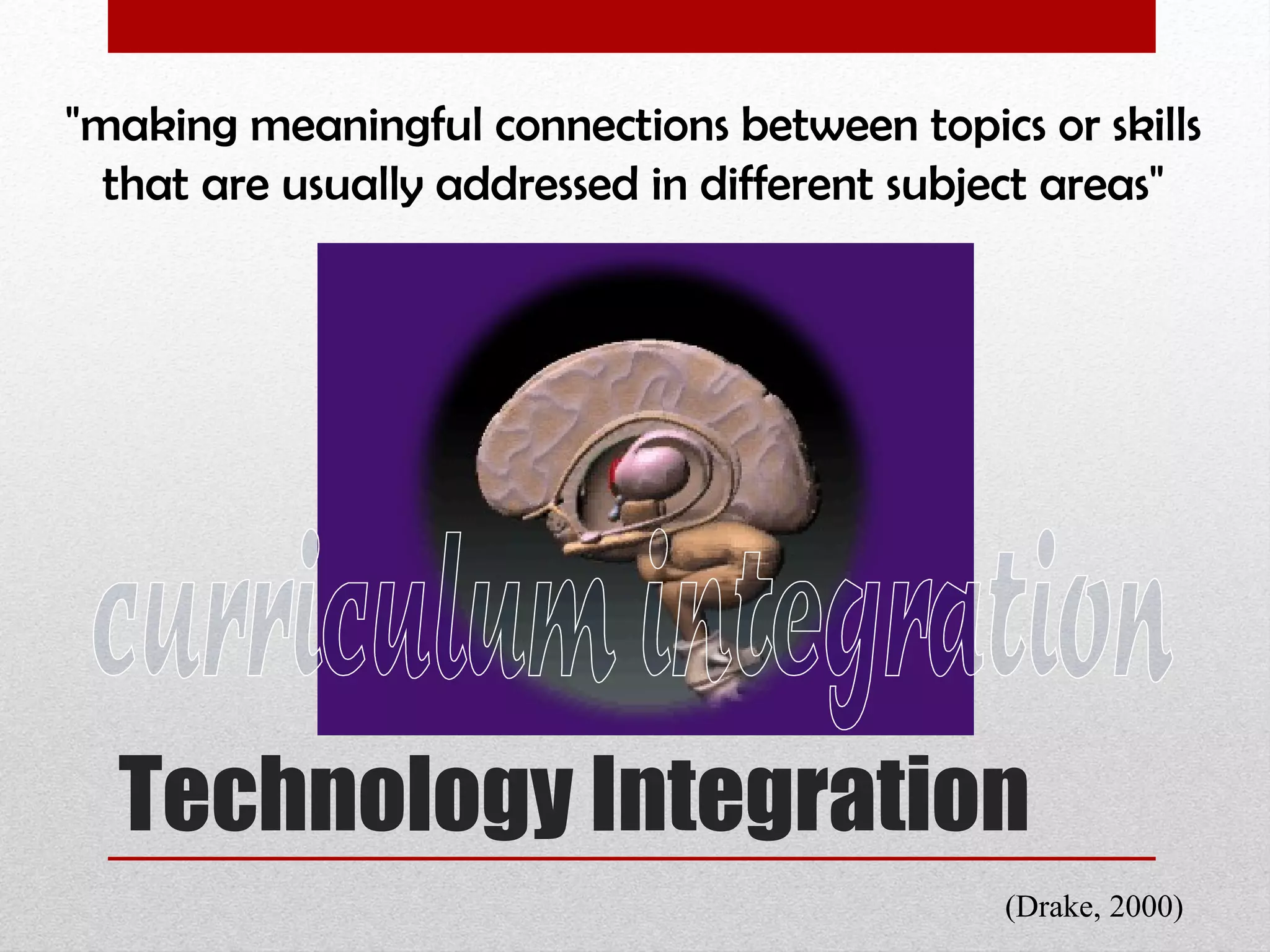 Technology Integration "making meaningful connections between topics or skills that are usually addressed in different subject areas"  curriculum integration (Drake, 2000)  