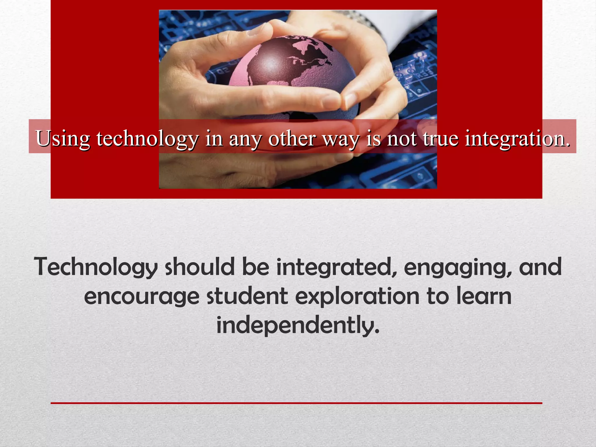 Technology should be integrated, engaging, and encourage student exploration to learn independently. Using technology in any other way is not true integration. 