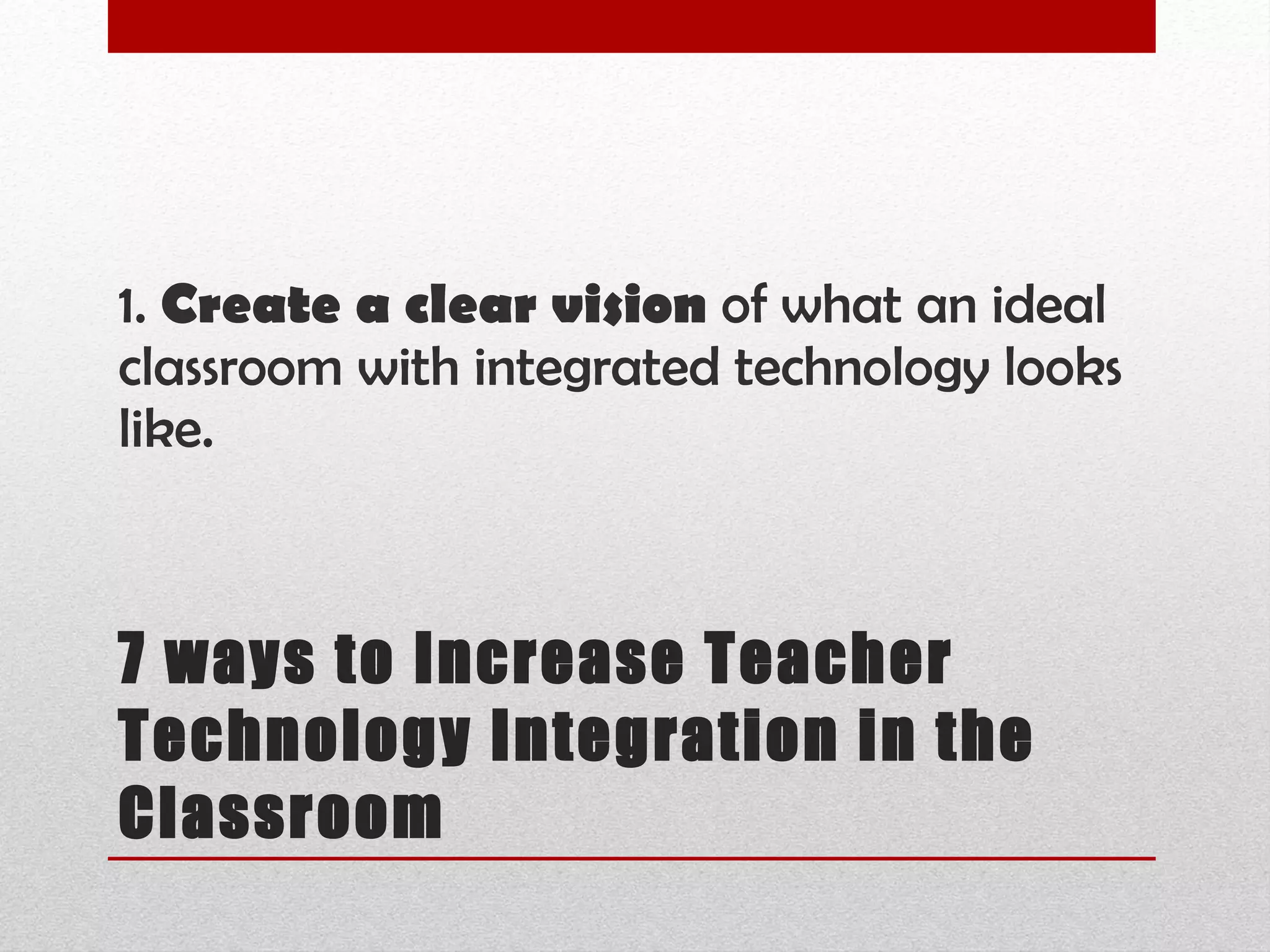 7 ways to Increase Teacher Technology Integration in the Classroom 1.  Create a clear vision  of what an ideal classroom with integrated technology looks like.  