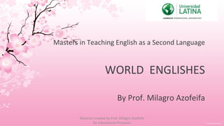 Masters in Teaching English as a Second Language WORLD  ENGLISHES   By Prof. Milagro Azofeifa Material created by Prof. Milagro Azofeifa for Educational Purposes 