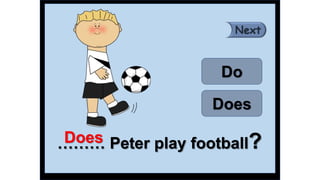 ……… Peter play football?
Does
Do
Does
 