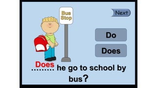 ……… he go to school by
bus?
Does
Do
Does
 