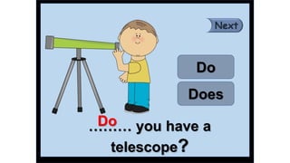 ……… you have a
telescope?
Do
Does
Do
 