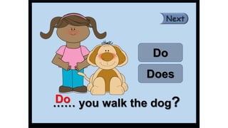 …… you walk the dog?
Do
Does
Do
 