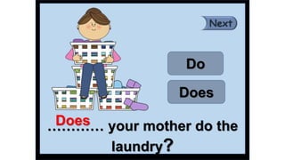 ………… your mother do the
laundry?
Does
Do
Does
 