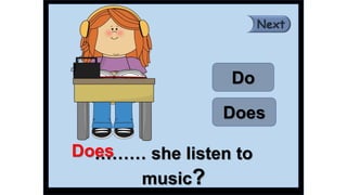 ……… she listen to
music?
Does
Do
Does
 
