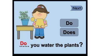 …… you water the plants?
Do
Does
Do
 