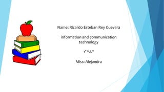 Name: Ricardo Esteban Rey Guevara
information and communication
technology
1° “A”
Miss: Alejandra
 