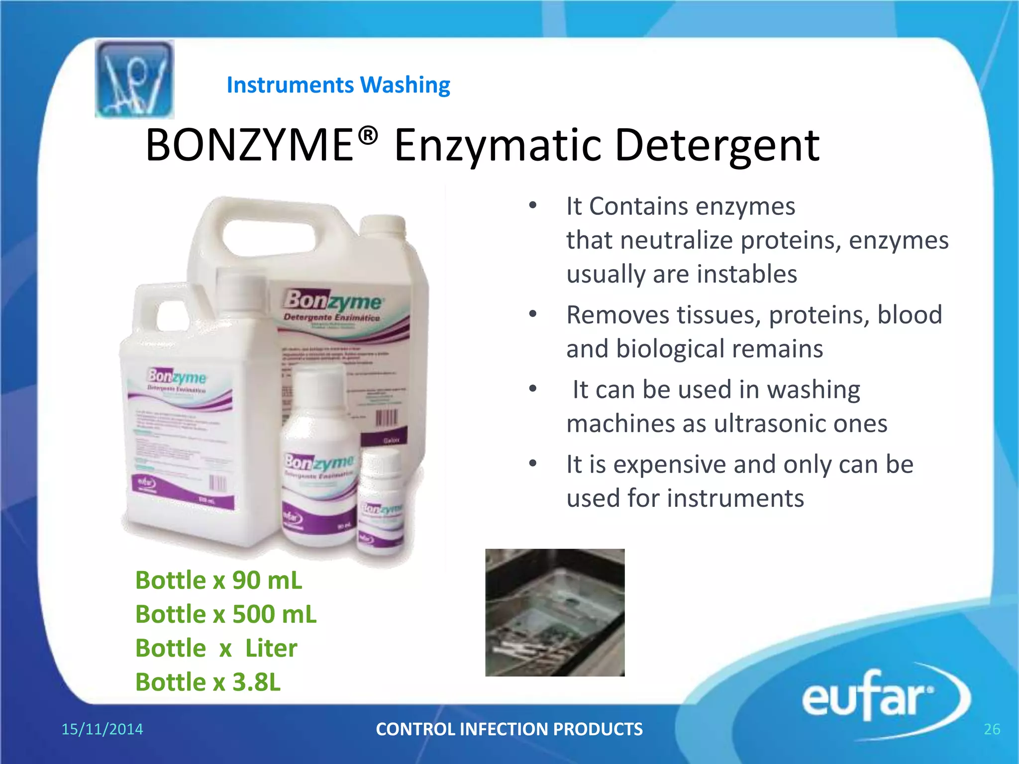 BENZIRAL® (Cleaning and disinfection)
• High surface disinfectant for
cleaning and rapid disinfection
for long surfaces such as,
walls, roofs and so on.
• Using way
– Liquid concentrate
• Dilute 7,5 mL in 2 Litres of
water.
– 1 minute acting
• Yield
– Bottle of 60 mL yields 16 L.
– Bottle of Liter yields 266 L.
– Bottle of 5 L yields 1333 L.
05/01/2017 CONTROL INFECTION PRODUCTS 26
Instruments washing
 