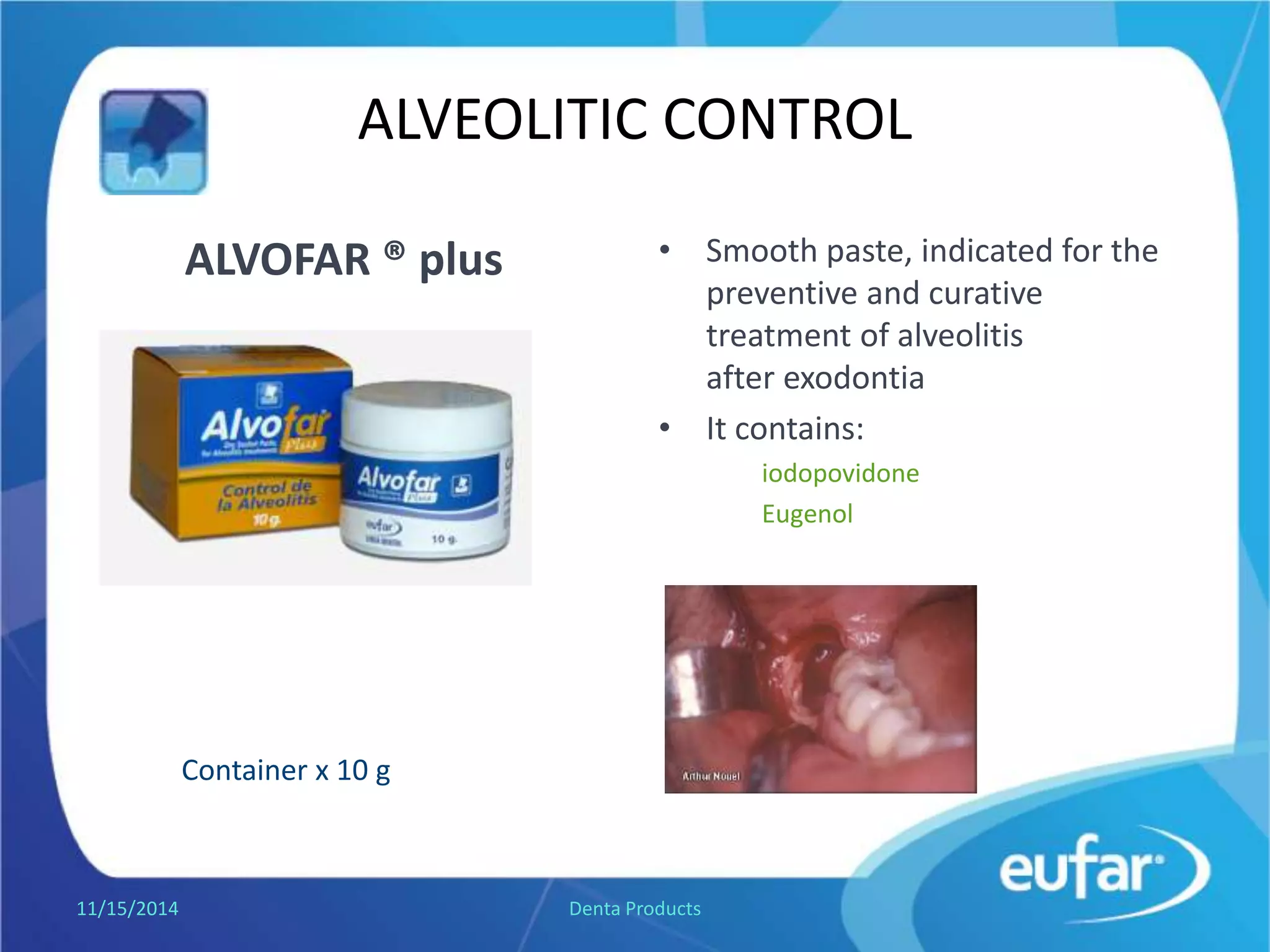 ALVEOLITIC CONTROL
ALVOFAR ® plus • Smooth paste, indicated for the
preventive and curative
treatment of alveolitis
after exodontia
• It contains:
iodopovidone
Eugenol
1/5/2017 Denta Products
Jar of 10 g.
 