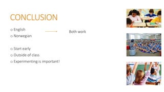 CONCLUSION
o English
o Norwegian
o Start early
o Outside of class
o Experimenting is important!
Both work
 