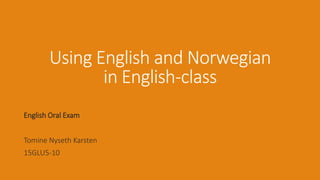 Using English and Norwegian
in English-class
English Oral Exam
Tomine Nyseth Karsten
15GLU5-10
 