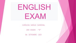 CAROLINA VARGAS SANDOVAL
2DO GRADO - “B”
06 - SETIEMBRE - 2021
ENGLISH
EXAM
 