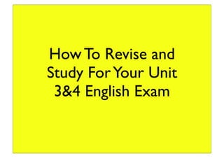How To Revise and 
Study For Your Unit 
3&4 English Exam 
 