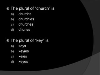  The plural of "church" is
a) churchs
b) churchies
c) churches
d) churies
 The plural of "key" is
a) keys
b) keyies
c) keies
d) keyes
 