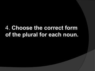 4. Choose the correct form
of the plural for each noun.
 