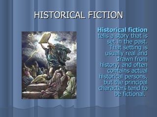 HISTORICAL FICTION
            Historical fiction
            tells a story that is
                 set in the past.
                  That setting is
                usually real and
                     drawn from
             history, and often
                 contains actual
             historical persons,
               but the principal
            characters tend to
                    be fictional.
 