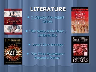 LITERATURE
       ‘I, Claudius’, by Robert
                 Graves

   ‘The Name of the Rose’ :
          Umberto Eco

        ‘Aztec’: Gary Jennings

       ‘The Three Musketeers’:
           Alexandre Dumas
 