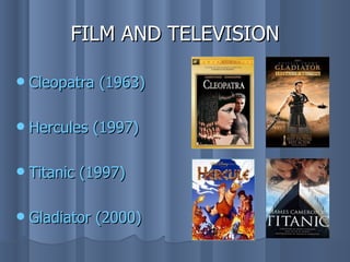 FILM AND TELEVISION

   Cleopatra (1963)

   Hercules (1997)

   Titanic (1997)

   Gladiator (2000)
 