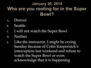 A.

B.
C.
D.
E.

Denver
Seattle
I will not watch the Super Bowl
Neither
Like the instructor, I might be crying
Sunday because of Colin Kaepernick’s
interception last weekend and refuse to
watch the Super Bowl or even
acknowledge that it is happening

 