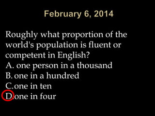 Roughly what proportion of the
world's population is fluent or
competent in English?
A. one person in a thousand
B. one in a hundred
C.one in ten
D.one in four

 