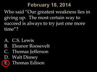 Who said “Our greatest weakness lies in
giving up. The most certain way to
succeed is always to try just one more
time”?

A.
B.
C.
D.
E.

C.S. Lewis
Eleanor Roosevelt
Thomas Jefferson
Walt Disney
Thomas Edison

 