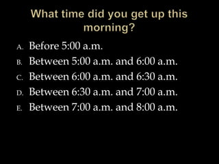 A.

B.
C.
D.
E.

Before 5:00 a.m.
Between 5:00 a.m. and 6:00 a.m.
Between 6:00 a.m. and 6:30 a.m.
Between 6:30 a.m. and 7:00 a.m.
Between 7:00 a.m. and 8:00 a.m.

 